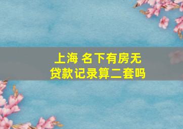 上海 名下有房无贷款记录算二套吗